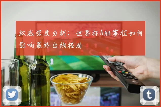 权威深度分析：世界杯A组赛程如何影响最终出线格局