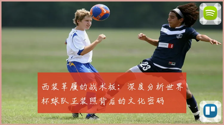 西装革履的战术板：深度分析世界杯球队正装照背后的文化密码
