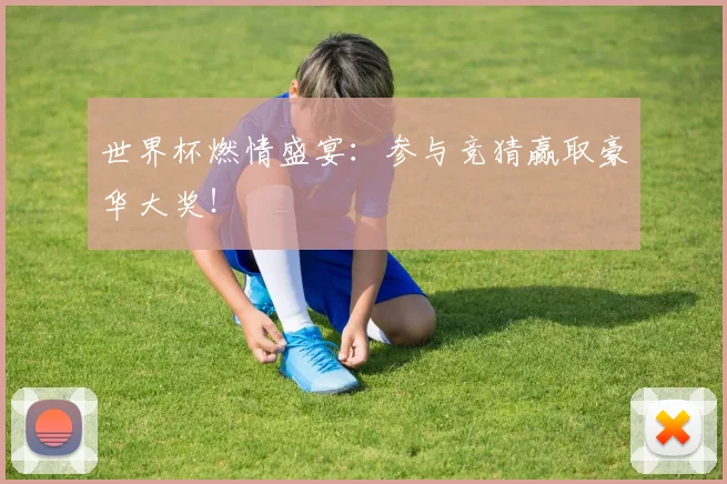 世界杯燃情盛宴：参与竞猜赢取豪华大奖！