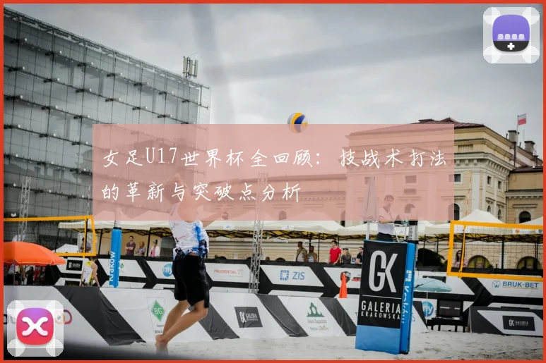 女足U17世界杯全回顾：技战术打法的革新与突破点分析