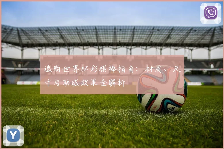 选购世界杯彩旗棒指南：材质、尺寸与助威效果全解析