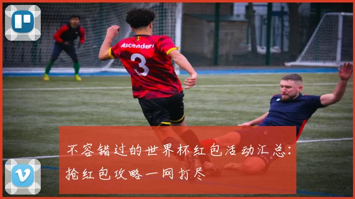 不容错过的世界杯红包活动汇总：抢红包攻略一网打尽