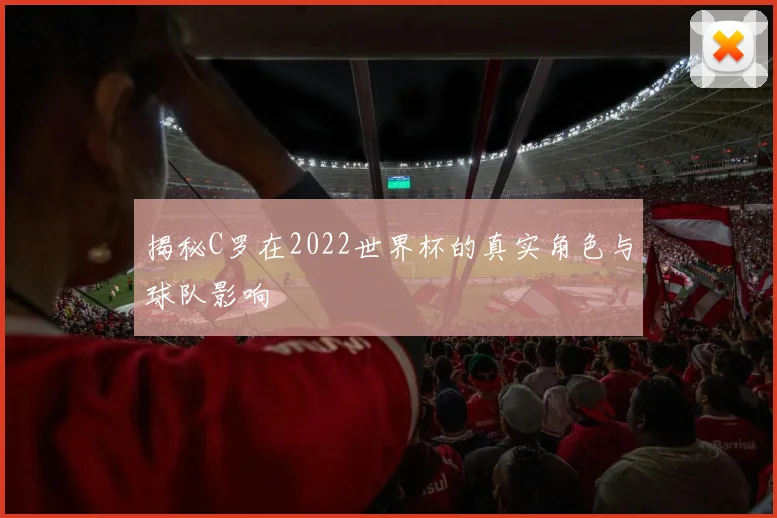 揭秘C罗在2022世界杯的真实角色与球队影响