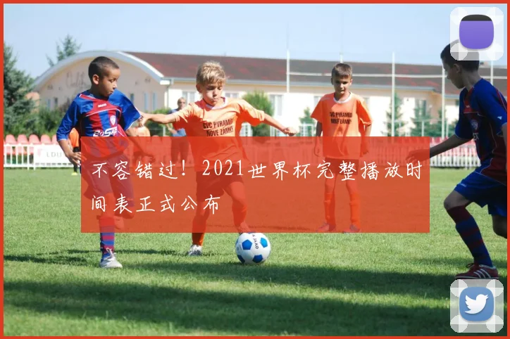 不容错过!2021世界杯完整播放时间表正式公布