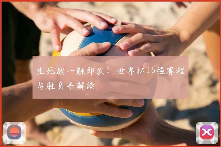 生死战一触即发!世界杯16强赛程与胜负手解读