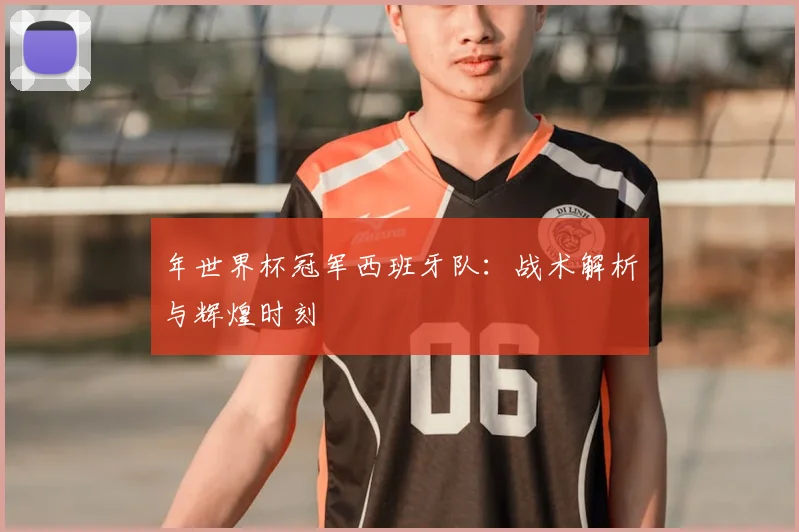 年世界杯冠军西班牙队:战术解析与辉煌时刻
