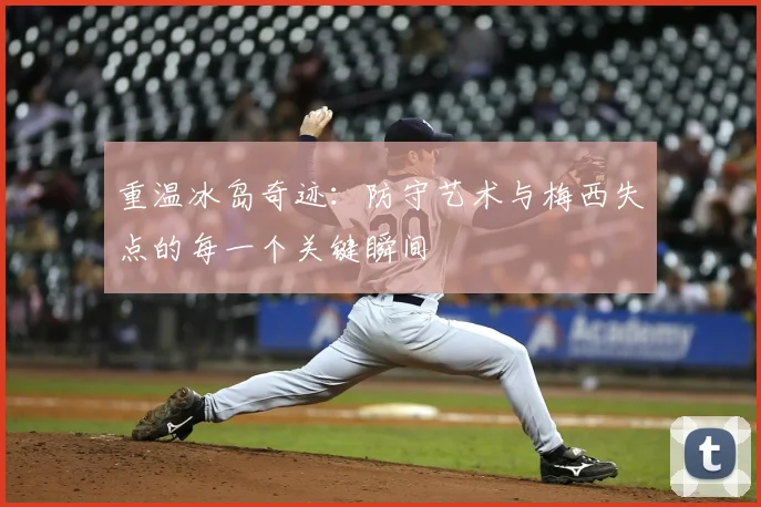 重温冰岛奇迹：防守艺术与梅西失点的每一个关键瞬间