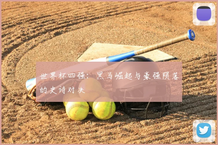 世界杯四强：黑马崛起与豪强陨落的史诗对决