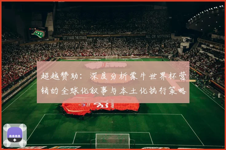 超越赞助:深度分析蒙牛世界杯营销的全球化叙事与本土化执行策略