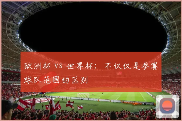 欧洲杯 vs 世界杯：不仅仅是参赛球队范围的区别