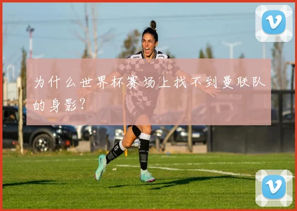 为什么世界杯赛场上找不到曼联队的身影?
