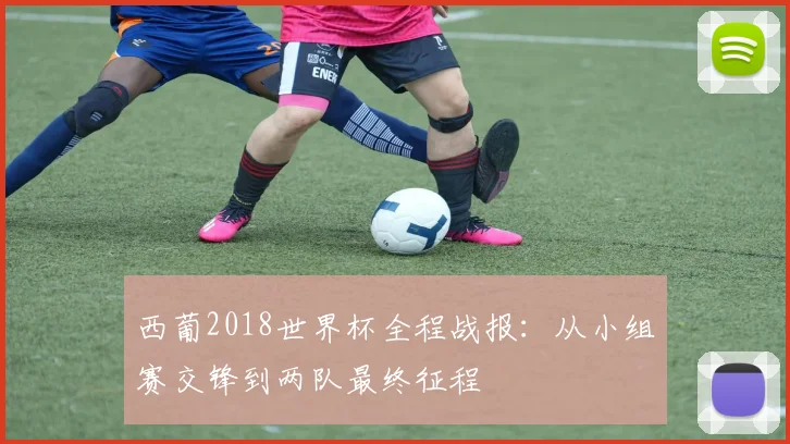 西葡2018世界杯全程战报:从小组赛交锋到两队最终征程