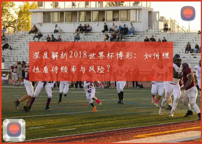 深度解析2018世界杯博彩：如何理性看待赔率与风险？