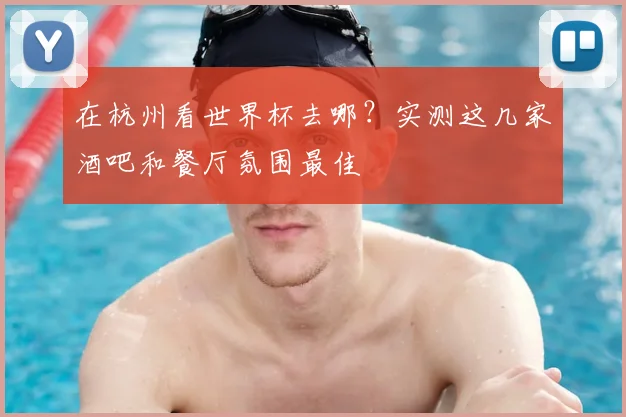 在杭州看世界杯去哪？实测这几家酒吧和餐厅氛围最佳