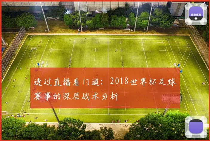 透过直播看门道：2018世界杯足球赛事的深层战术分析