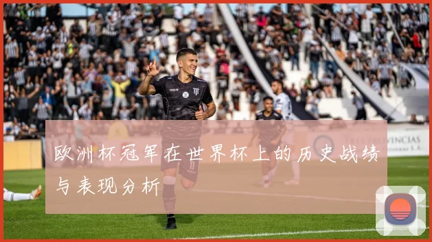 欧洲杯冠军在世界杯上的历史战绩与表现分析