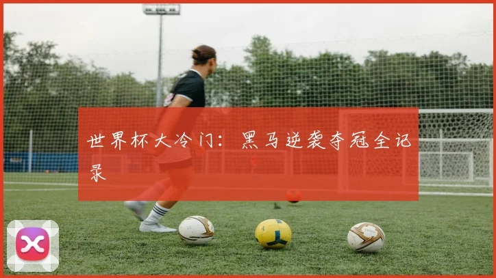 世界杯大冷门：黑马逆袭夺冠全记录