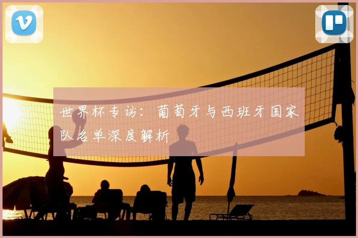 世界杯专访：葡萄牙与西班牙国家队名单深度解析