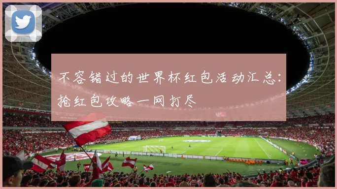 不容错过的世界杯红包活动汇总：抢红包攻略一网打尽