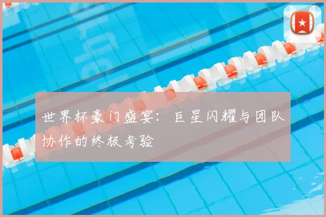 世界杯豪门盛宴：巨星闪耀与团队协作的终极考验