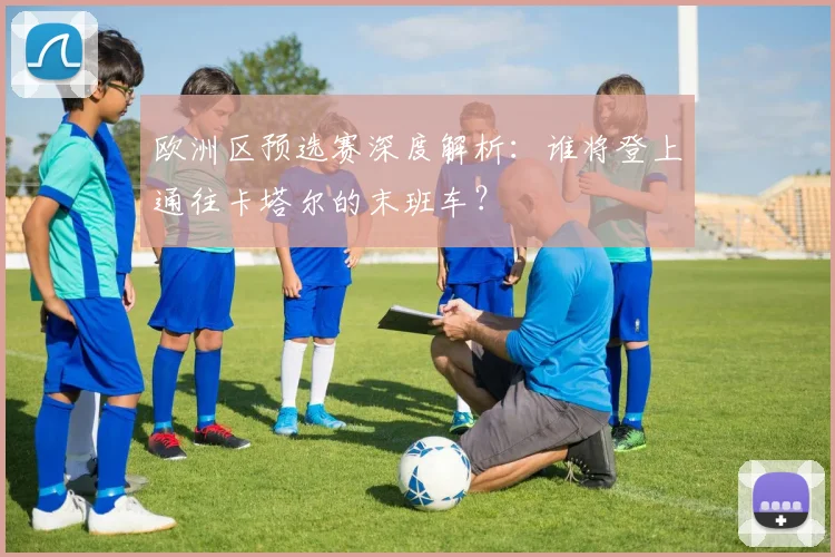 欧洲区预选赛深度解析：谁将登上通往卡塔尔的末班车？