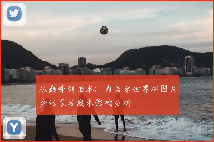 从巅峰到泪水：内马尔世界杯图片全记录与战术影响分析