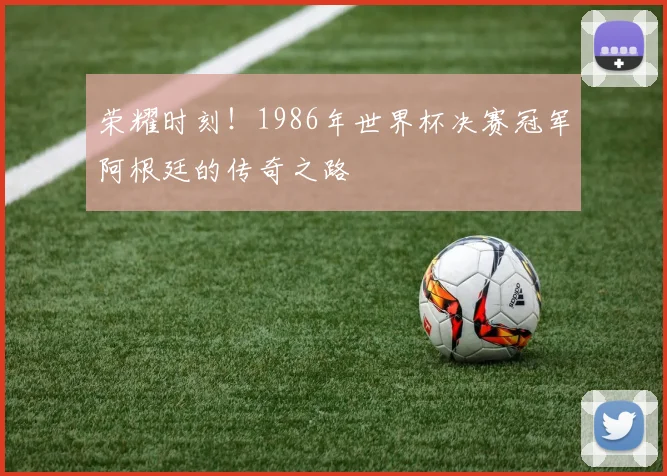 荣耀时刻！1986年世界杯决赛冠军阿根廷的传奇之路