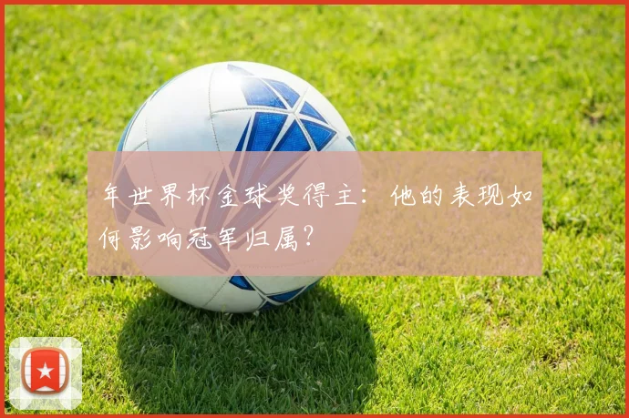 年世界杯金球奖得主：他的表现如何影响冠军归属？