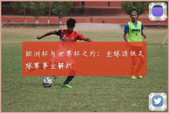 欧洲杯与世界杯之外：全球顶级足球赛事全解析