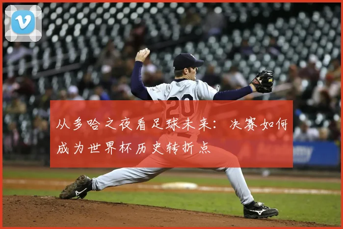 从多哈之夜看足球未来：决赛如何成为世界杯历史转折点