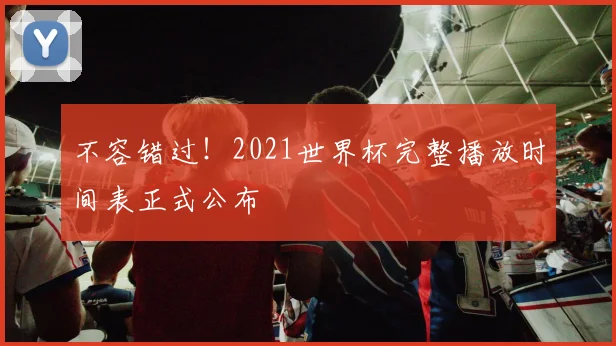 不容错过！2021世界杯完整播放时间表正式公布