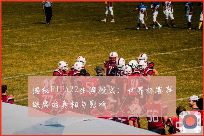 揭秘FIFA22生涯模式：世界杯赛事缺席的真相与影响