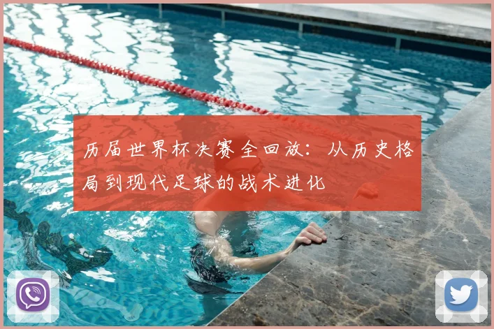 历届世界杯决赛全回放：从历史格局到现代足球的战术进化