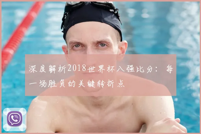 深度解析2018世界杯八强比分：每一场胜负的关键转折点