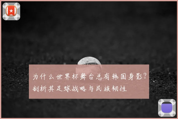 为什么世界杯舞台总有韩国身影?剖析其足球战略与民族韧性