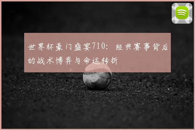 世界杯豪门盛宴710：经典赛事背后的战术博弈与命运转折