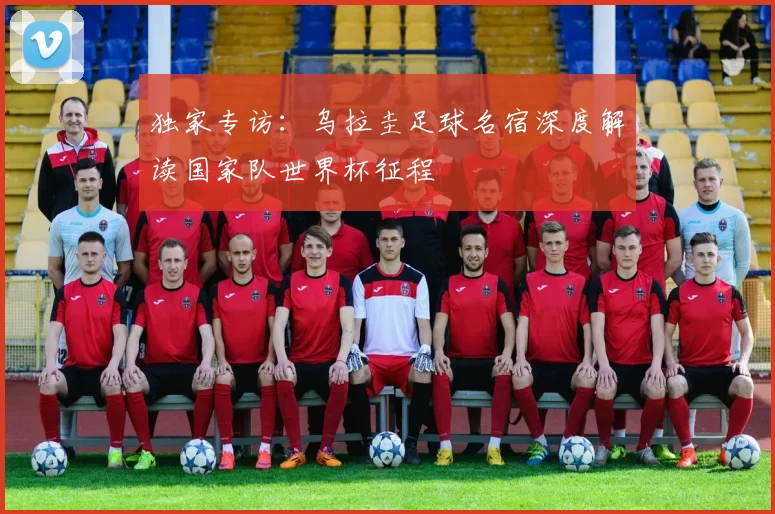 独家专访：乌拉圭足球名宿深度解读国家队世界杯征程