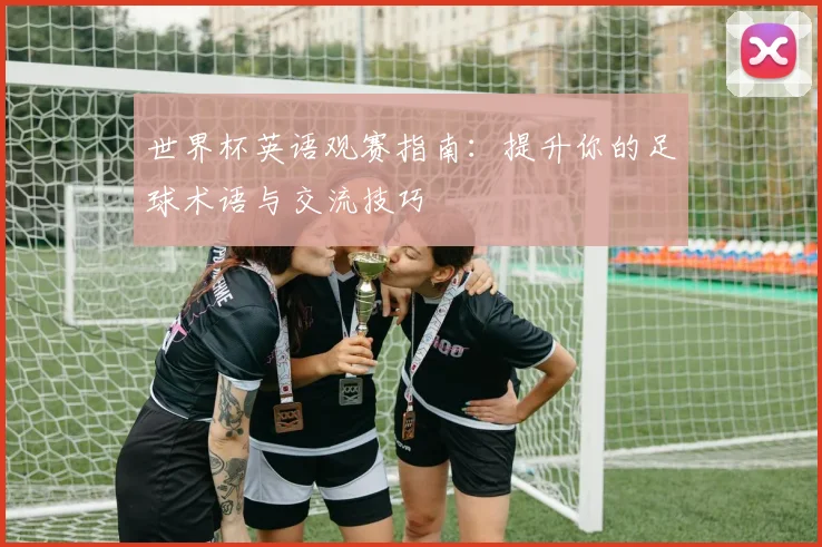 世界杯英语观赛指南：提升你的足球术语与交流技巧