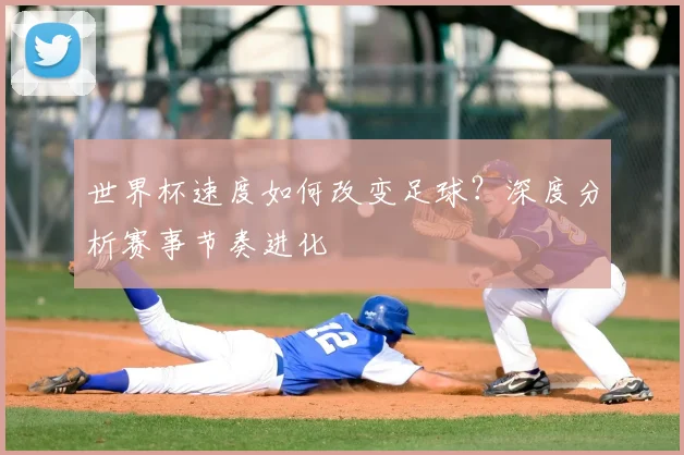 世界杯速度如何改变足球？深度分析赛事节奏进化
