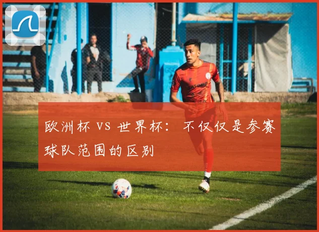 欧洲杯 vs 世界杯：不仅仅是参赛球队范围的区别