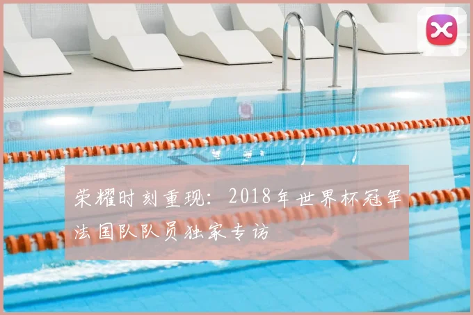 荣耀时刻重现：2018年世界杯冠军法国队队员独家专访