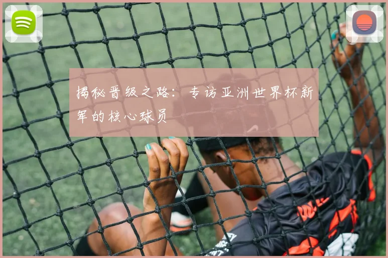 揭秘晋级之路：专访亚洲世界杯新军的核心球员