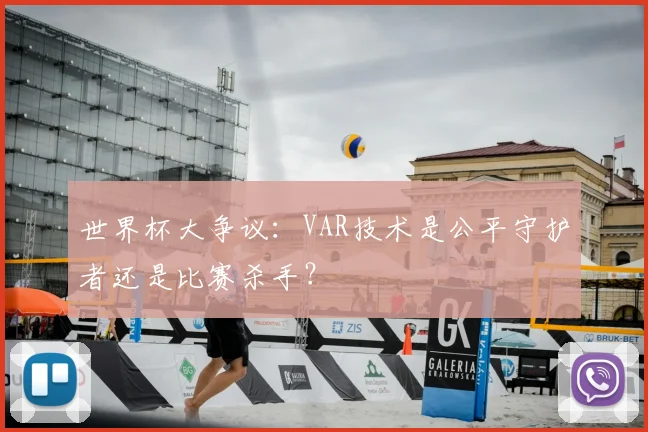 世界杯大争议：VAR技术是公平守护者还是比赛杀手？