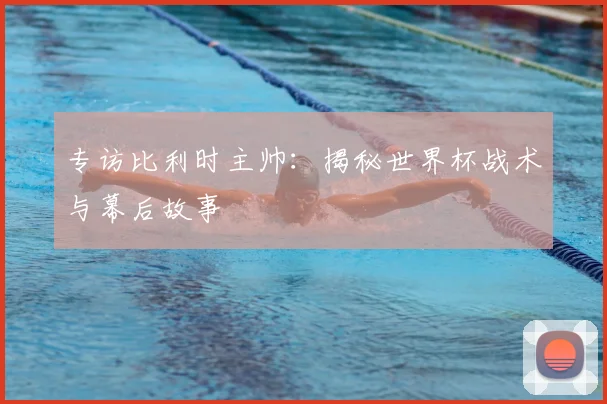 专访比利时主帅：揭秘世界杯战术与幕后故事