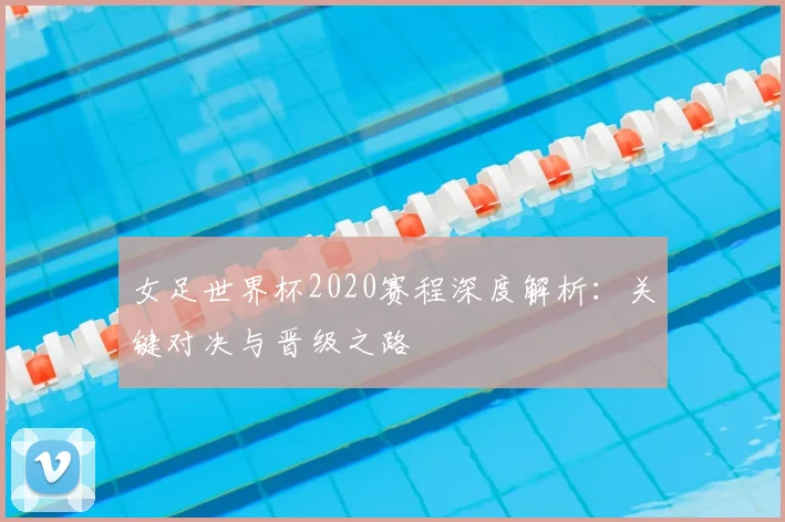 女足世界杯2020赛程深度解析：关键对决与晋级之路