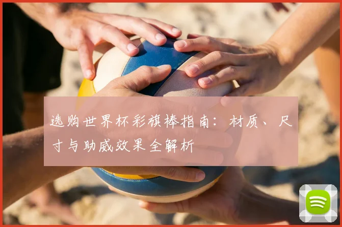 选购世界杯彩旗棒指南：材质、尺寸与助威效果全解析
