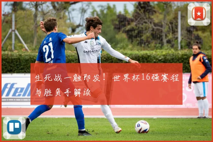 生死战一触即发!世界杯16强赛程与胜负手解读