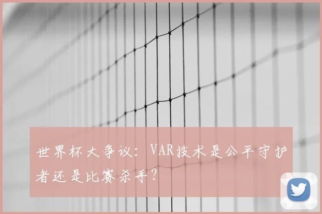 世界杯大争议：VAR技术是公平守护者还是比赛杀手？
