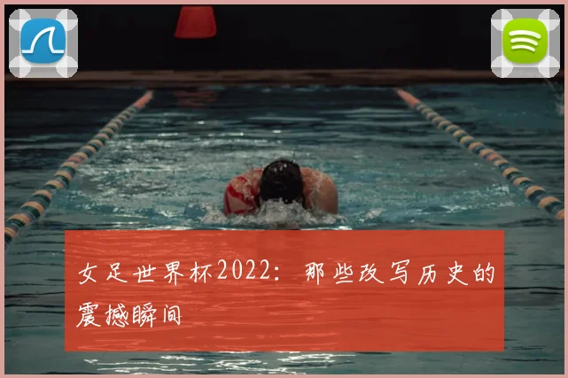 女足世界杯2022：那些改写历史的震撼瞬间