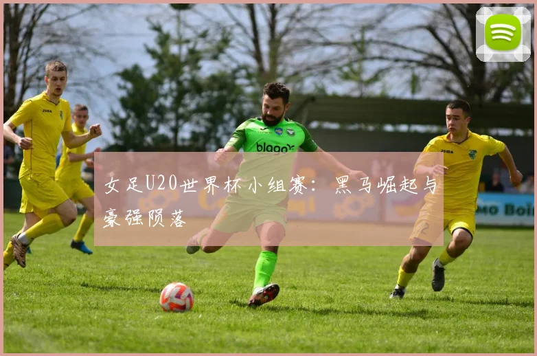 女足U20世界杯小组赛：黑马崛起与豪强陨落